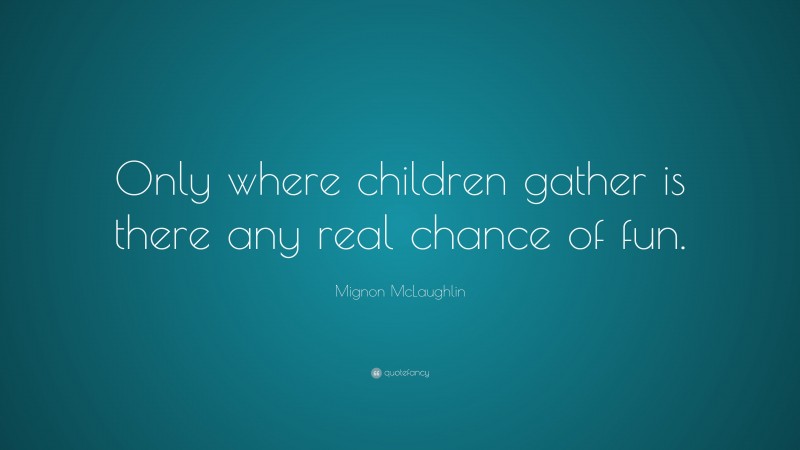 Mignon McLaughlin Quote: “Only where children gather is there any real chance of fun.”