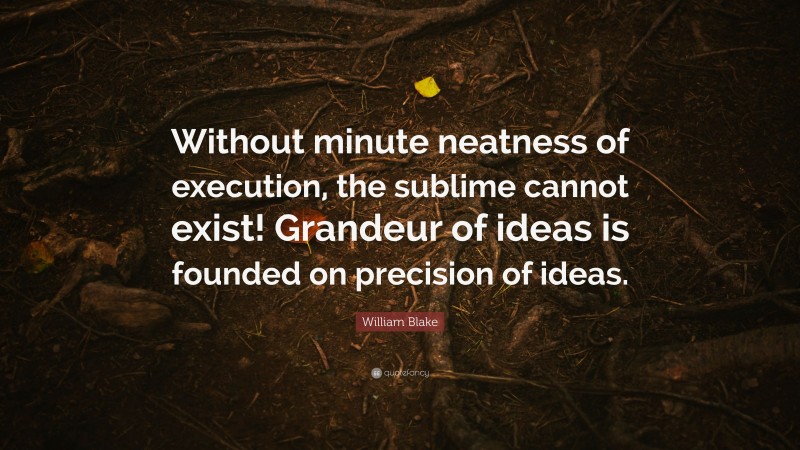 William Blake Quote: “Without minute neatness of execution, the sublime cannot exist! Grandeur of ideas is founded on precision of ideas.”