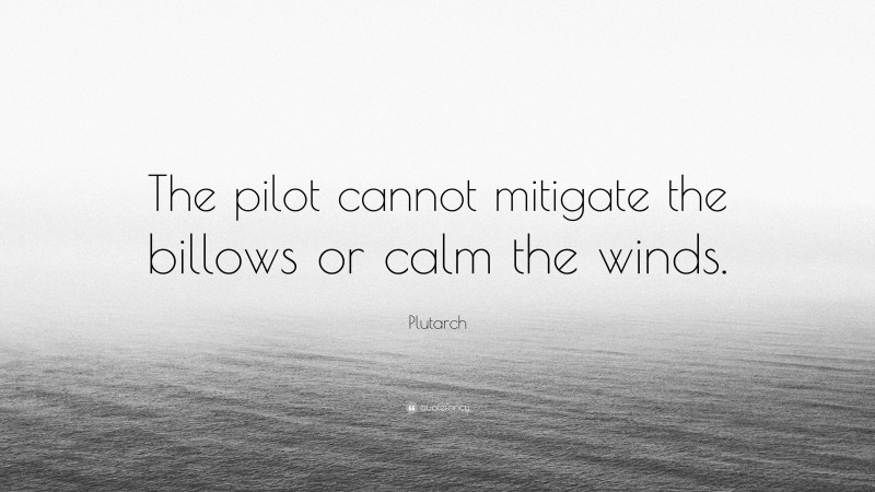 Plutarch Quote: “The pilot cannot mitigate the billows or calm the winds.”