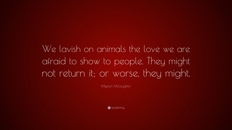 Mignon McLaughlin Quote: “We lavish on animals the love we are afraid to show to people. They might not return it; or worse, they might.”