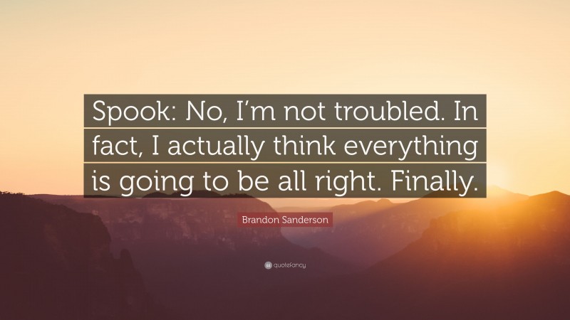 Brandon Sanderson Quote: “Spook: No, I’m not troubled. In fact, I actually think everything is going to be all right. Finally.”