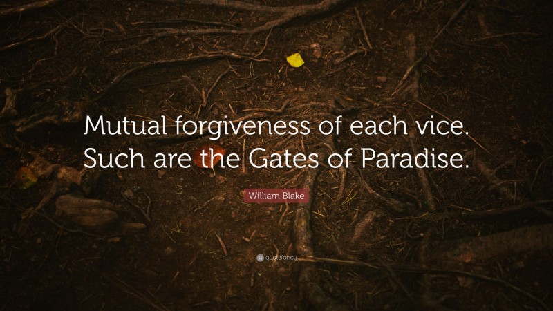 William Blake Quote: “Mutual forgiveness of each vice. Such are the Gates of Paradise.”