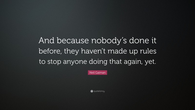 Neil Gaiman Quote: “And because nobody’s done it before, they haven’t made up rules to stop anyone doing that again, yet.”