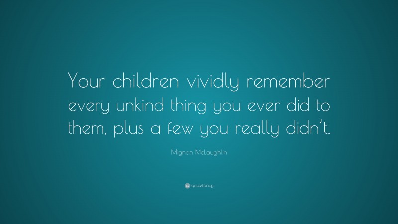 Mignon McLaughlin Quote: “Your children vividly remember every unkind thing you ever did to them, plus a few you really didn’t.”