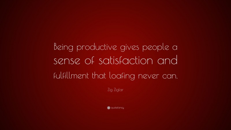 Zig Ziglar Quote: “Being productive gives people a sense of satisfaction and fulfillment that loafing never can.”