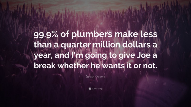 Barack Obama Quote: “99.9% of plumbers make less than a quarter million dollars a year, and I’m going to give Joe a break whether he wants it or not.”