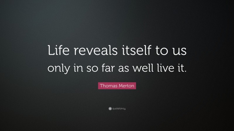 Thomas Merton Quote: “Life reveals itself to us only in so far as well live it.”