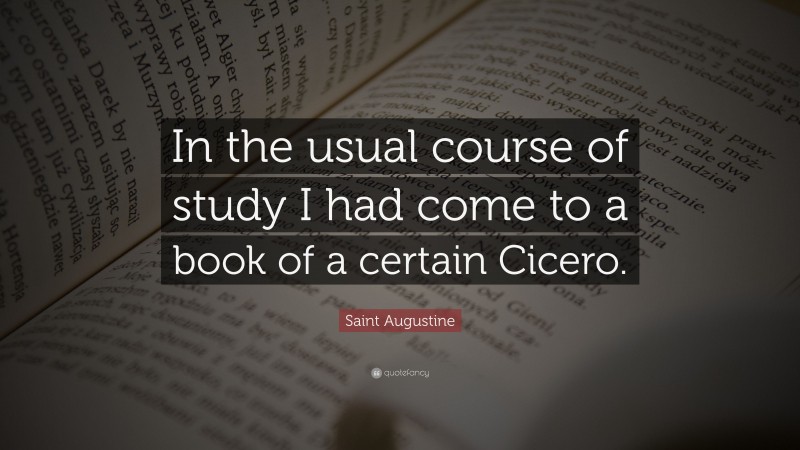 Saint Augustine Quote: “In the usual course of study I had come to a book of a certain Cicero.”