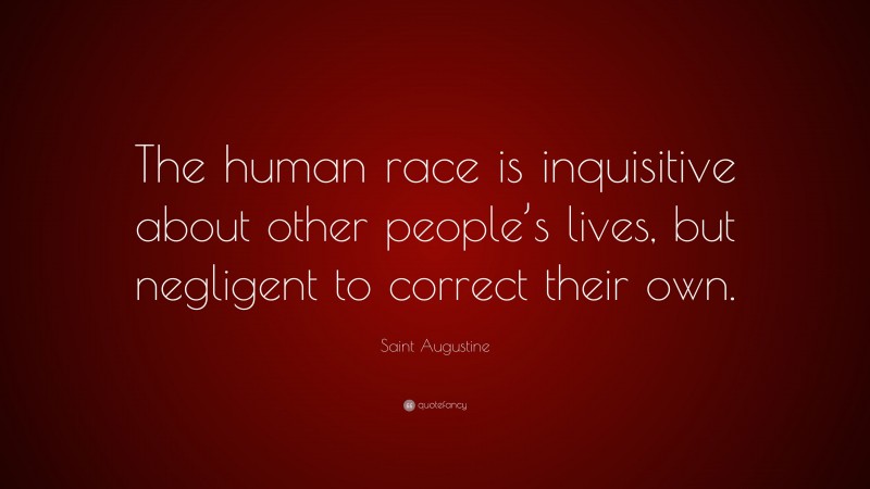 Saint Augustine Quote: “The human race is inquisitive about other people’s lives, but negligent to correct their own.”