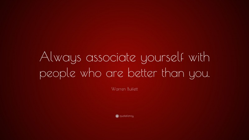 Warren Buffett Quote: “Always associate yourself with people who are better than you.”
