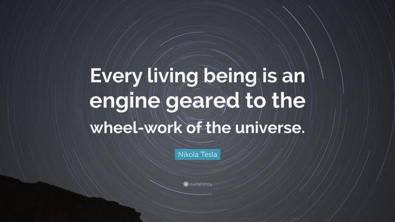 Nikola Tesla Quote: “Every living being is an engine geared to the wheel-work of the universe.”