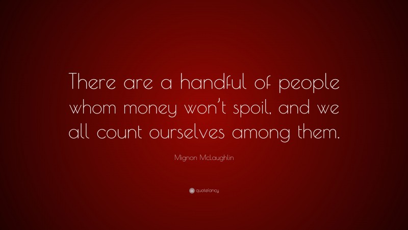 Mignon McLaughlin Quote: “There are a handful of people whom money won’t spoil, and we all count ourselves among them.”