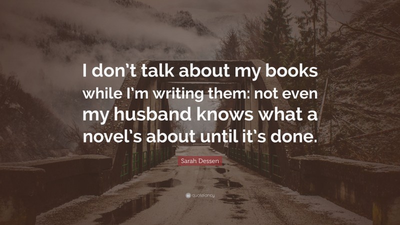 Sarah Dessen Quote: “I don’t talk about my books while I’m writing them: not even my husband knows what a novel’s about until it’s done.”