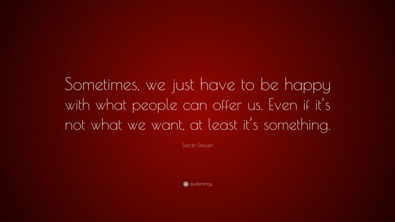 Sarah Dessen Quote: “Sometimes, we just have to be happy with what people can offer us. Even if it’s not what we want, at least it’s something.”