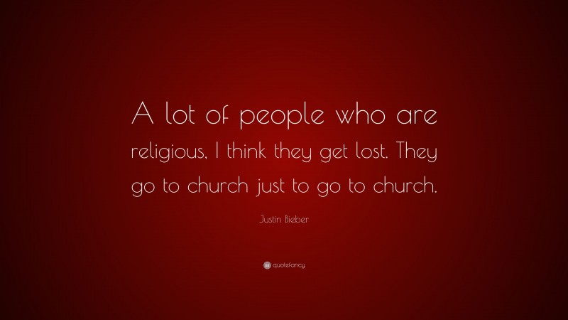 Justin Bieber Quote: “A lot of people who are religious, I think they get lost. They go to church just to go to church.”