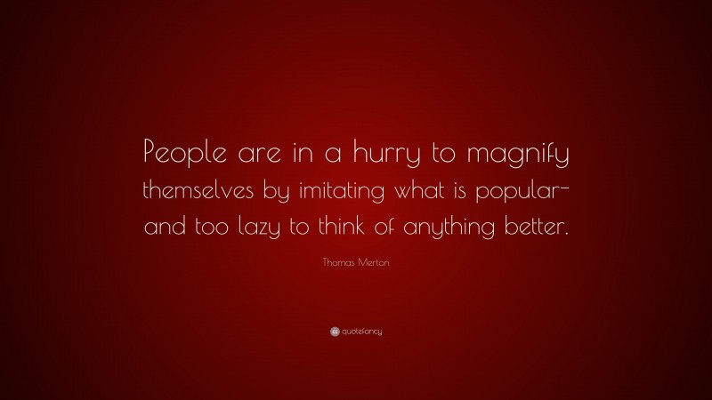 Thomas Merton Quote: “People are in a hurry to magnify themselves by imitating what is popular- and too lazy to think of anything better.”