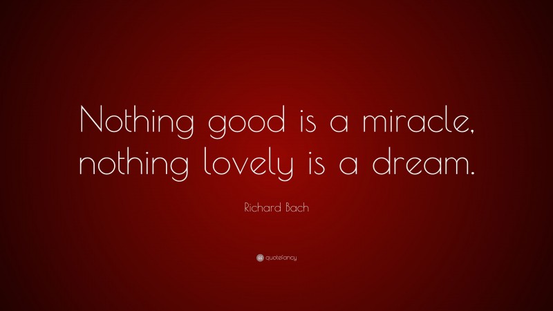 Richard Bach Quote: “Nothing good is a miracle, nothing lovely is a dream.”