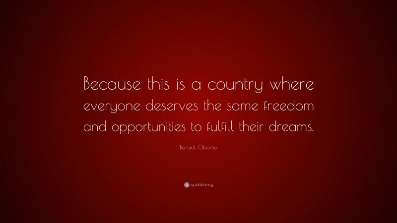 Barack Obama Quote: “Because this is a country where everyone deserves the same freedom and opportunities to fulfill their dreams.”