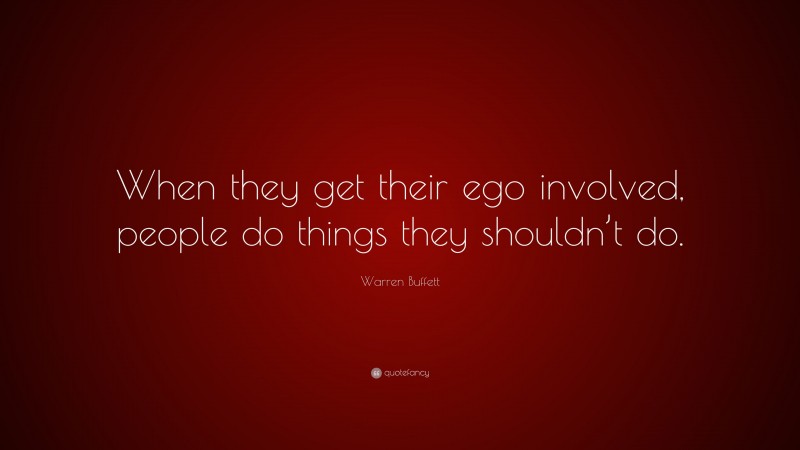 Warren Buffett Quote: “When they get their ego involved, people do things they shouldn’t do.”