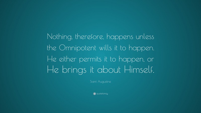 Saint Augustine Quote: “Nothing, therefore, happens unless the Omnipotent wills it to happen. He either permits it to happen, or He brings it about Himself.”