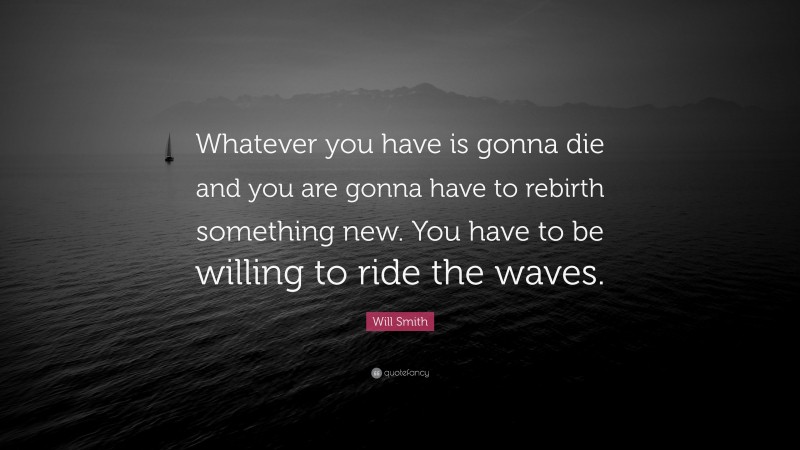 Will Smith Quote: “Whatever you have is gonna die and you are gonna have to rebirth something new. You have to be willing to ride the waves.”