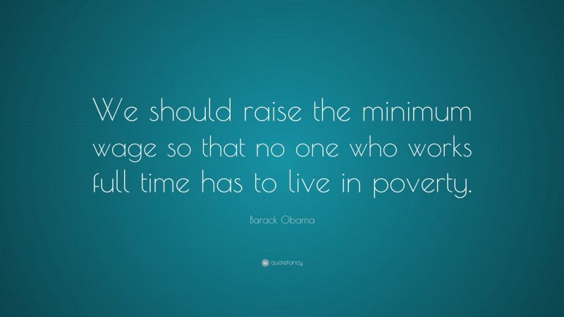 Barack Obama Quote: “We should raise the minimum wage so that no one who works full time has to live in poverty.”