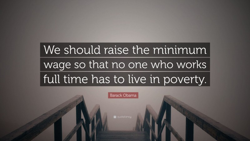 Barack Obama Quote: “We should raise the minimum wage so that no one who works full time has to live in poverty.”