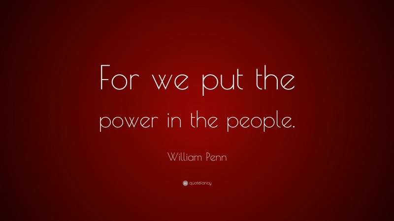 William Penn Quote: “For we put the power in the people.”