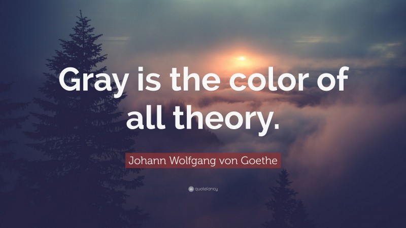 Johann Wolfgang von Goethe Quote: “Gray is the color of all theory.”