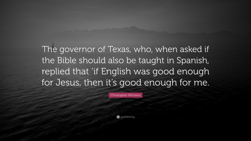 Christopher Hitchens Quote: “The governor of Texas, who, when asked if the Bible should also be taught in Spanish, replied that ’if English was good enough for Jesus, then it’s good enough for me.”