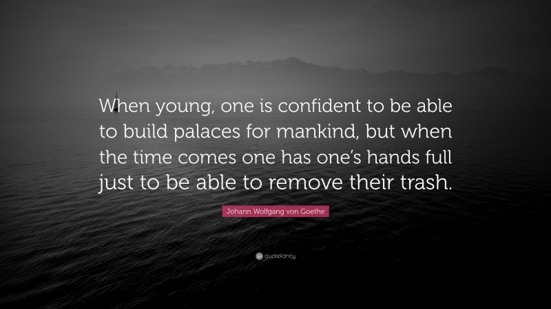 Johann Wolfgang von Goethe Quote: “When young, one is confident to be able to build palaces for mankind, but when the time comes one has one’s hands full just to be able to remove their trash.”