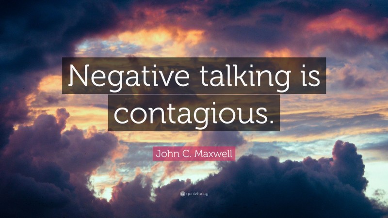 John C. Maxwell Quote: “Negative talking is contagious.”