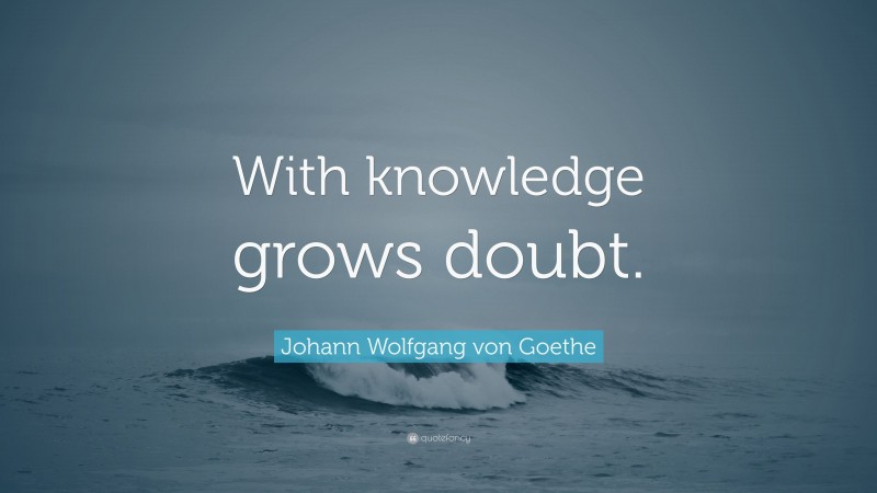 Johann Wolfgang von Goethe Quote: “With knowledge grows doubt.”
