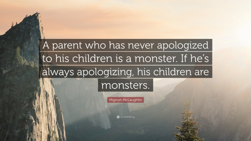 Mignon McLaughlin Quote: “A parent who has never apologized to his children is a monster. If he’s always apologizing, his children are monsters.”