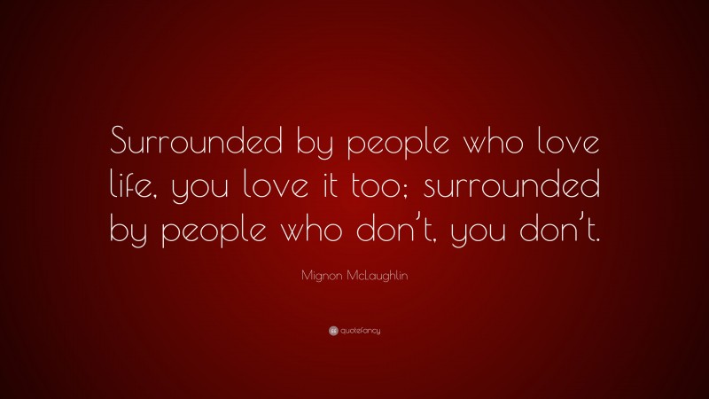 Mignon McLaughlin Quote: “Surrounded by people who love life, you love it too; surrounded by people who don’t, you don’t.”