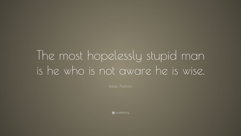 Isaac Asimov Quote: “The most hopelessly stupid man is he who is not aware he is wise.”