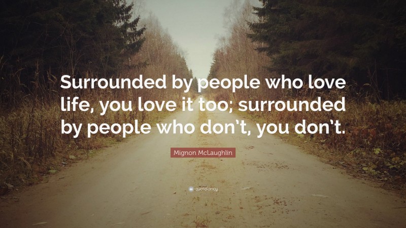 Mignon McLaughlin Quote: “Surrounded by people who love life, you love it too; surrounded by people who don’t, you don’t.”