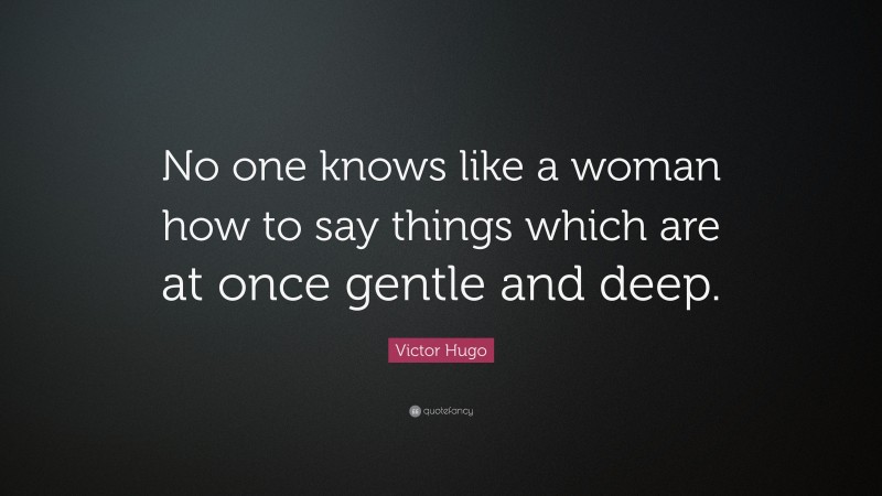 Victor Hugo Quote: “No one knows like a woman how to say things which are at once gentle and deep.”
