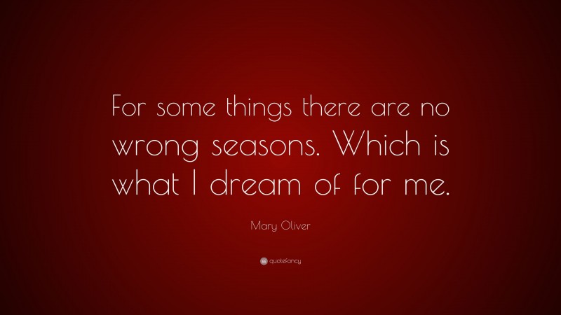 Mary Oliver Quote: “For some things there are no wrong seasons. Which is what I dream of for me.”