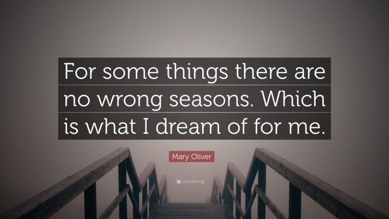 Mary Oliver Quote: “For some things there are no wrong seasons. Which is what I dream of for me.”