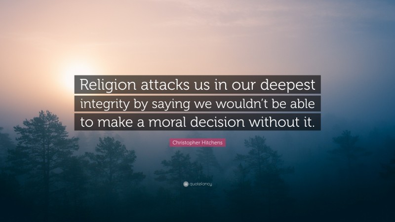 Christopher Hitchens Quote: “Religion attacks us in our deepest integrity by saying we wouldn’t be able to make a moral decision without it.”
