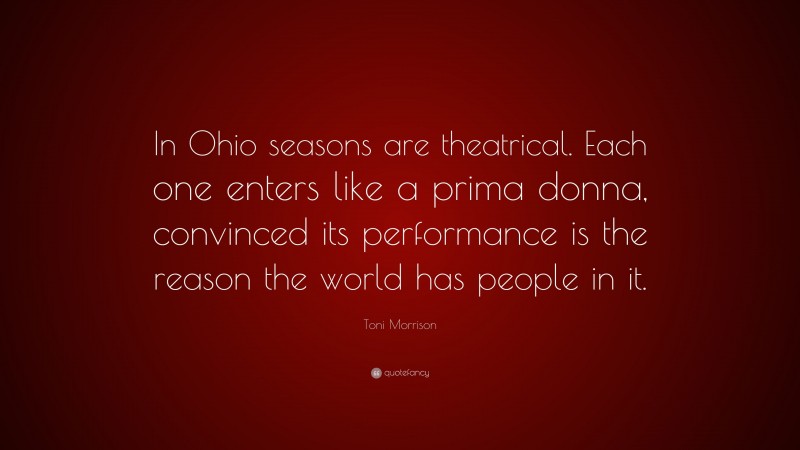 Toni Morrison Quote: “In Ohio seasons are theatrical. Each one enters like a prima donna, convinced its performance is the reason the world has people in it.”