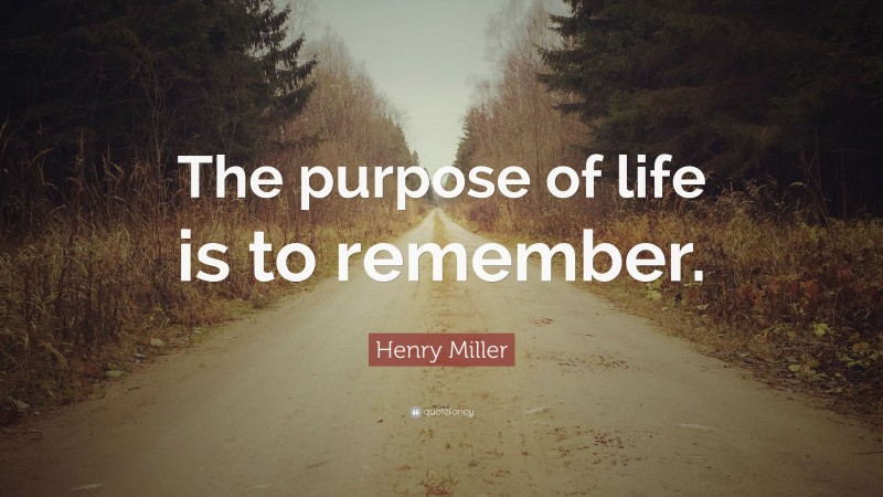 Henry Miller Quote: “The purpose of life is to remember.”