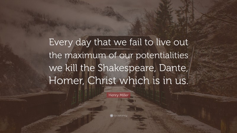 Henry Miller Quote: “Every day that we fail to live out the maximum of our potentialities we kill the Shakespeare, Dante, Homer, Christ which is in us.”