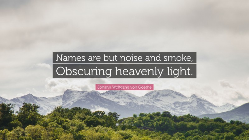Johann Wolfgang von Goethe Quote: “Names are but noise and smoke, Obscuring heavenly light.”