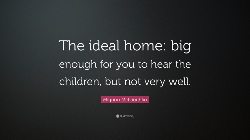 Mignon McLaughlin Quote: “The ideal home: big enough for you to hear the children, but not very well.”
