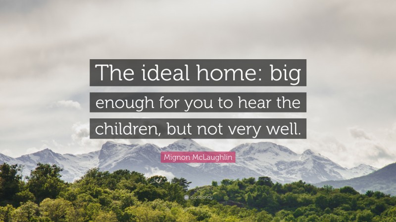 Mignon McLaughlin Quote: “The ideal home: big enough for you to hear the children, but not very well.”