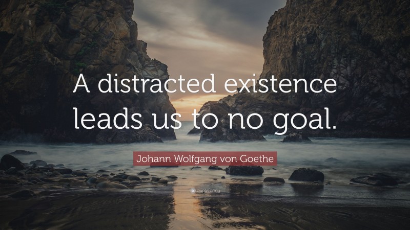 Johann Wolfgang von Goethe Quote: “A distracted existence leads us to no goal.”