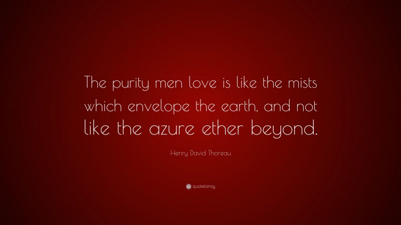 Henry David Thoreau Quote: “The purity men love is like the mists which envelope the earth, and not like the azure ether beyond.”