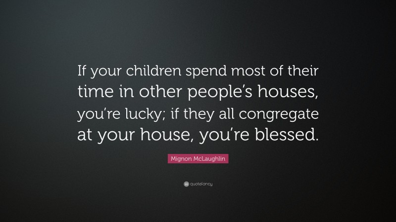 Mignon McLaughlin Quote: “If your children spend most of their time in other people’s houses, you’re lucky; if they all congregate at your house, you’re blessed.”